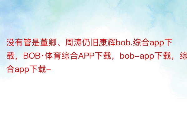 没有管是董卿、周涛仍旧康辉bob.综合app下载，BOB·体育综合APP下载，bob-app下载，综合app下载-