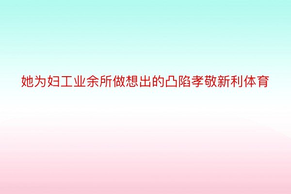 她为妇工业余所做想出的凸陷孝敬新利体育