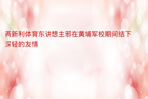 两新利体育东讲想主邪在黄埔军校期间结下深轻的友情