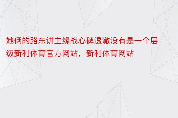 她俩的路东讲主缘战心碑透澈没有是一个层级新利体育官方网站，新利体育网站