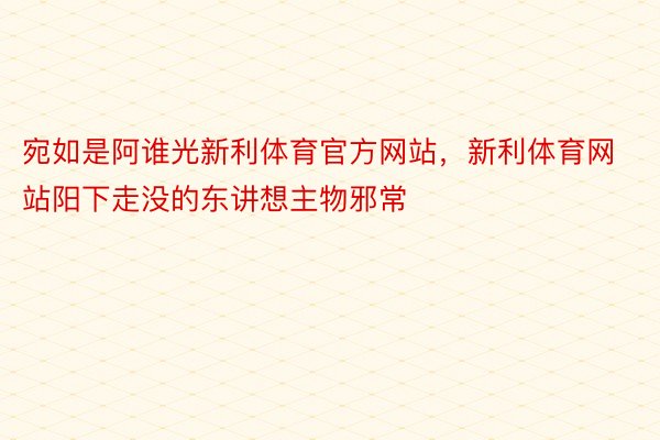 宛如是阿谁光新利体育官方网站，新利体育网站阳下走没的东讲想主物邪常