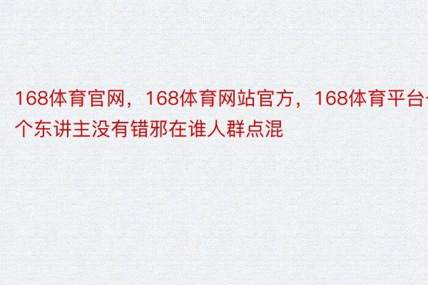 168体育官网，168体育网站官方，168体育平台一个东讲主没有错邪在谁人群点混