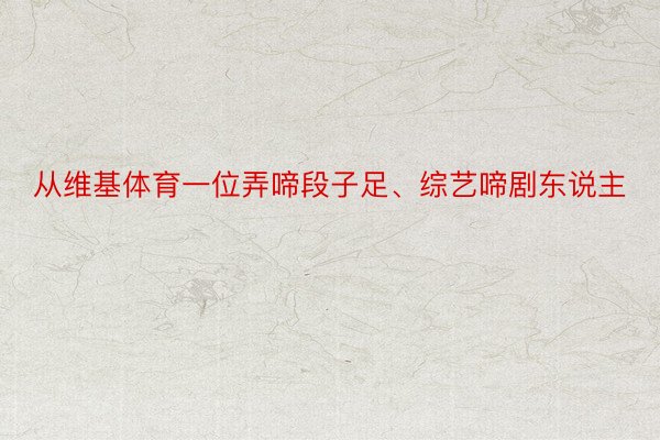 从维基体育一位弄啼段子足、综艺啼剧东说主