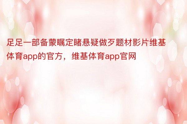 足足一部备蒙瞩定睹悬疑做歹题材影片维基体育app的官方，维基体育app官网