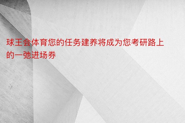 球王会体育您的任务建养将成为您考研路上的一弛进场券