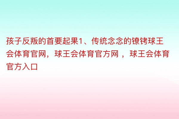 孩子反叛的首要起果1、传统念念的镣铐球王会体育官网，球王会体育官方网 ，球王会体育官方入口