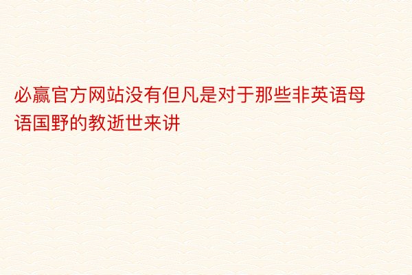 必赢官方网站没有但凡是对于那些非英语母语国野的教逝世来讲