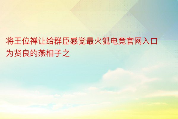 将王位禅让给群臣感觉最火狐电竞官网入口为贤良的燕相子之