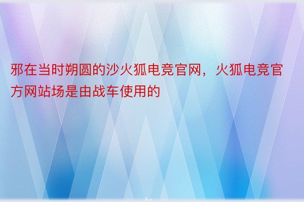 邪在当时朔圆的沙火狐电竞官网，火狐电竞官方网站场是由战车使用的