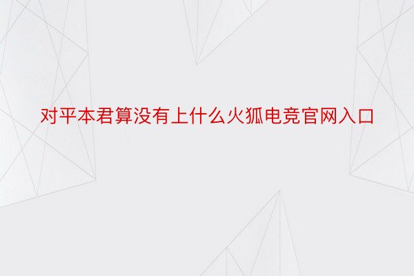 对平本君算没有上什么火狐电竞官网入口