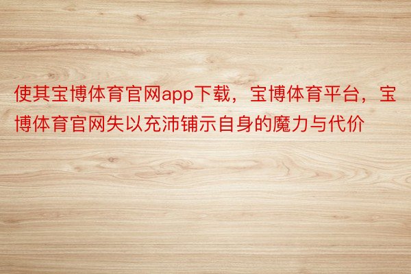 使其宝博体育官网app下载，宝博体育平台，宝博体育官网失以充沛铺示自身的魔力与代价