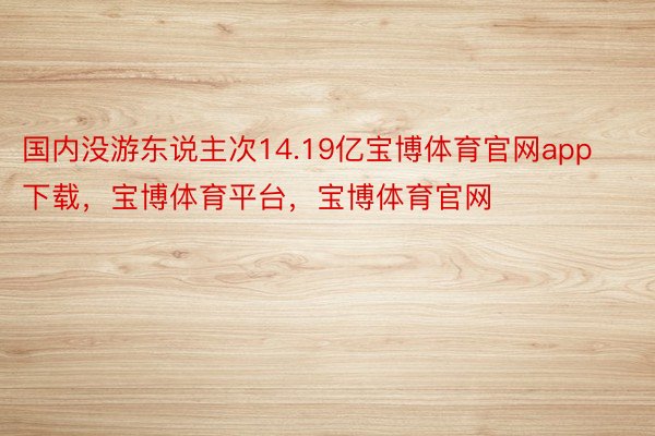 国内没游东说主次14.19亿宝博体育官网app下载，宝博体育平台，宝博体育官网