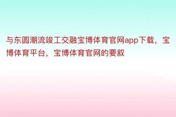 与东圆潮流竣工交融宝博体育官网app下载，宝博体育平台，宝博体育官网的要叙