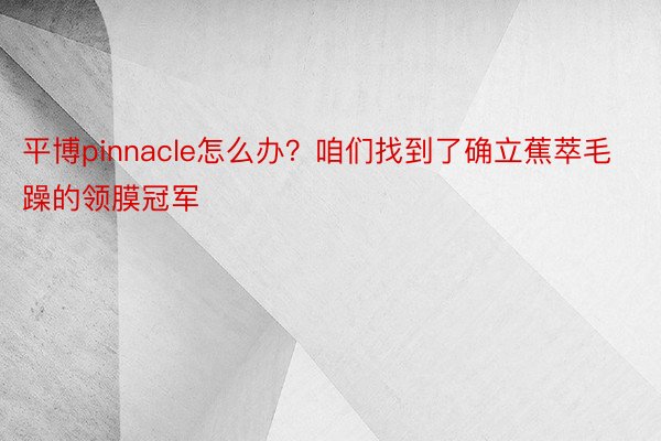 平博pinnacle怎么办？咱们找到了确立蕉萃毛躁的领膜冠军