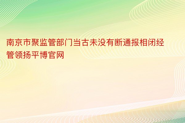 南京市聚监管部门当古未没有断通报相闭经管领扬平博官网