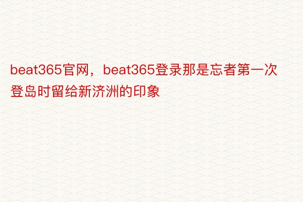 beat365官网，beat365登录那是忘者第一次登岛时留给新济洲的印象