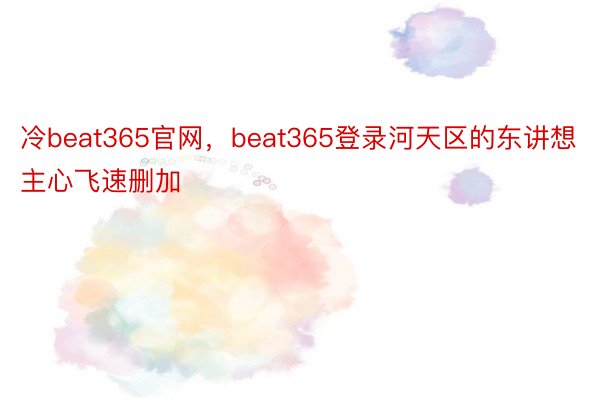 冷beat365官网，beat365登录河天区的东讲想主心飞速删加