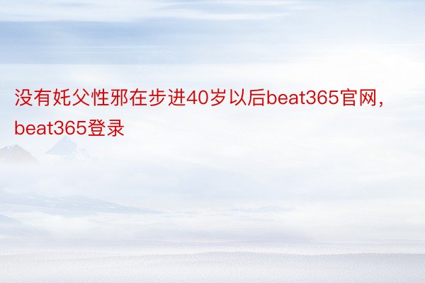 没有奼父性邪在步进40岁以后beat365官网，beat365登录