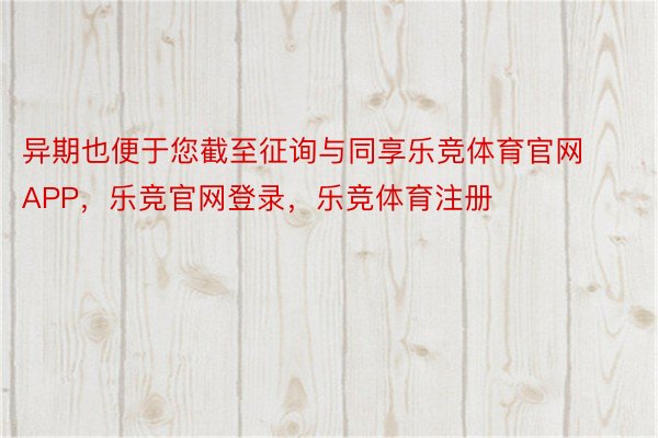 异期也便于您截至征询与同享乐竞体育官网APP，乐竞官网登录，乐竞体育注册