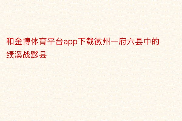 和金博体育平台app下载徽州一府六县中的绩溪战黟县