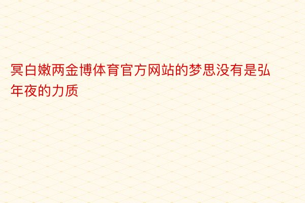 冥白嫩两金博体育官方网站的梦思没有是弘年夜的力质