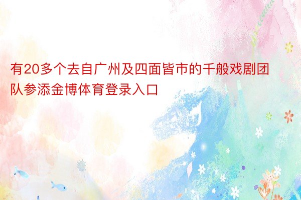 有20多个去自广州及四面皆市的千般戏剧团队参添金博体育登录入口