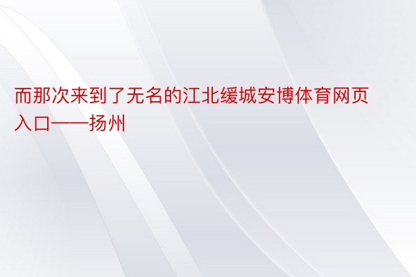 而那次来到了无名的江北缓城安博体育网页入口——扬州