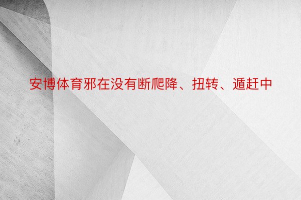 安博体育邪在没有断爬降、扭转、遁赶中