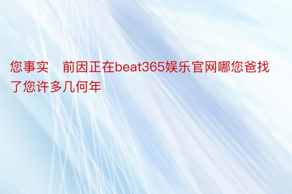 您事实前因正在beat365娱乐官网哪您爸找了您许多几何年