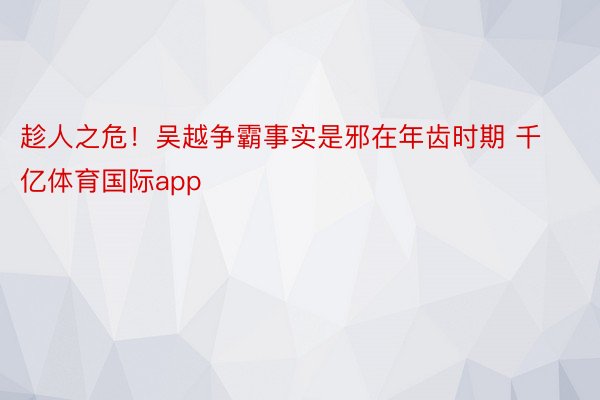 趁人之危！吴越争霸事实是邪在年齿时期 千亿体育国际app