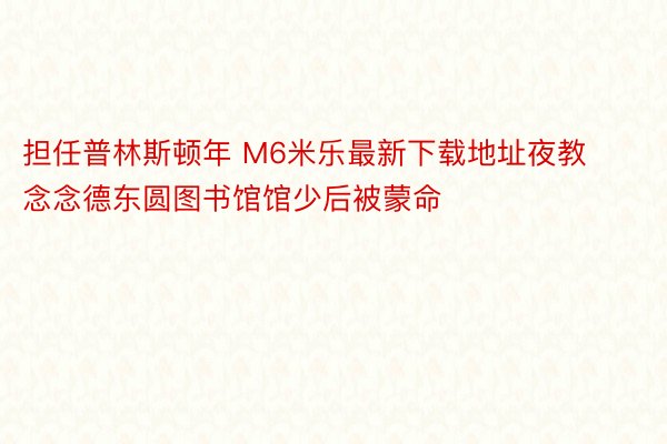 担任普林斯顿年 M6米乐最新下载地址夜教念念德东圆图书馆馆少后被蒙命