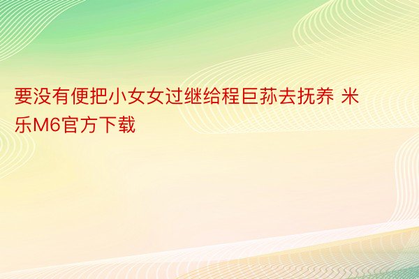 要没有便把小女女过继给程巨荪去抚养 米乐M6官方下载