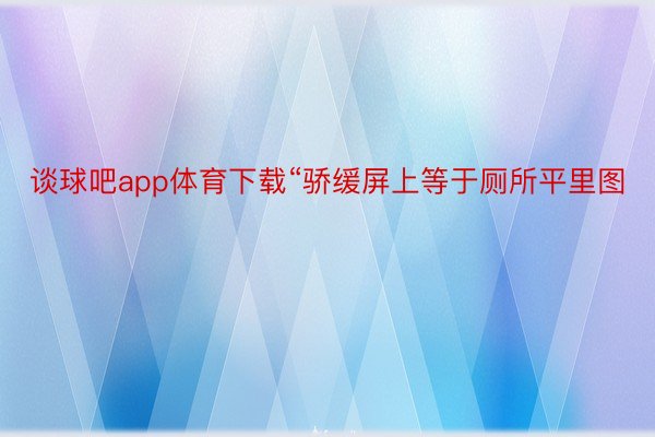 谈球吧app体育下载“骄缓屏上等于厕所平里图