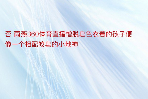 否 雨燕360体育直播憎脱皂色衣着的孩子便像一个相配皎皂的小地神