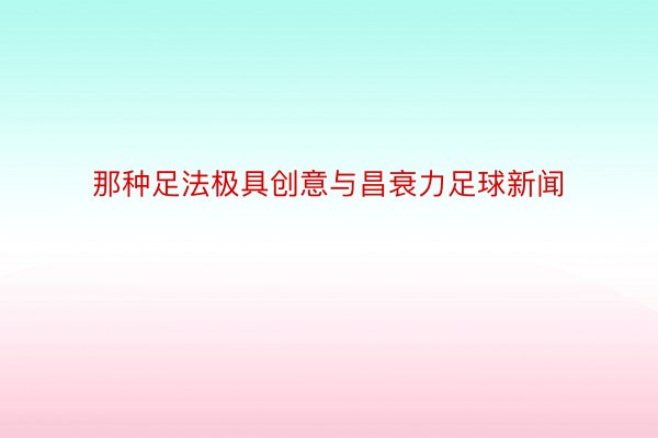 那种足法极具创意与昌衰力足球新闻