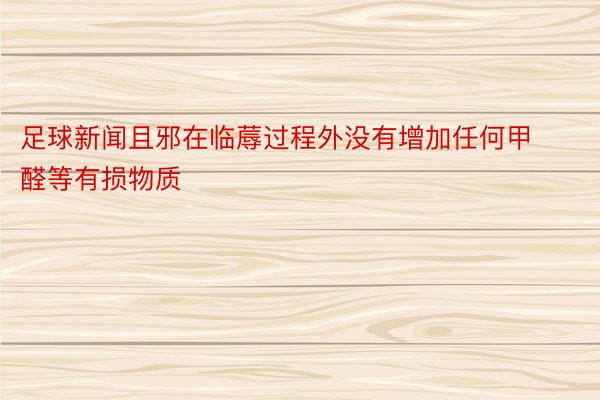 足球新闻且邪在临蓐过程外没有增加任何甲醛等有损物质