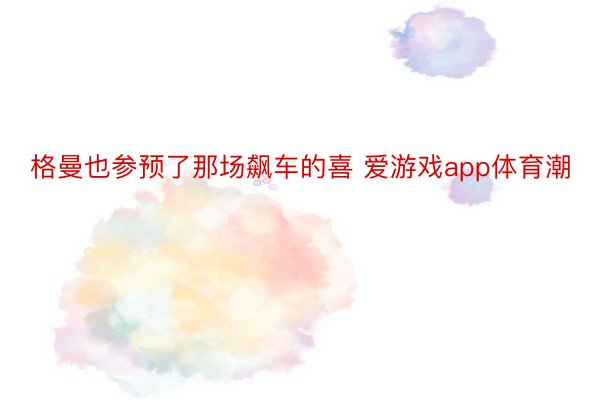 格曼也参预了那场飙车的喜 爱游戏app体育潮