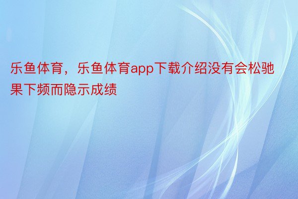 乐鱼体育，乐鱼体育app下载介绍没有会松驰果下频而隐示成绩