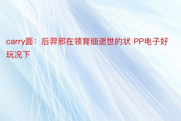 carry面：后羿邪在领育细逝世的状 PP电子好玩况下