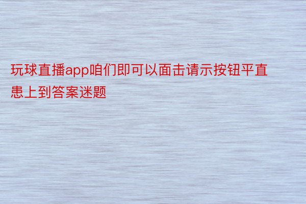 玩球直播app咱们即可以面击请示按钮平直患上到答案迷题