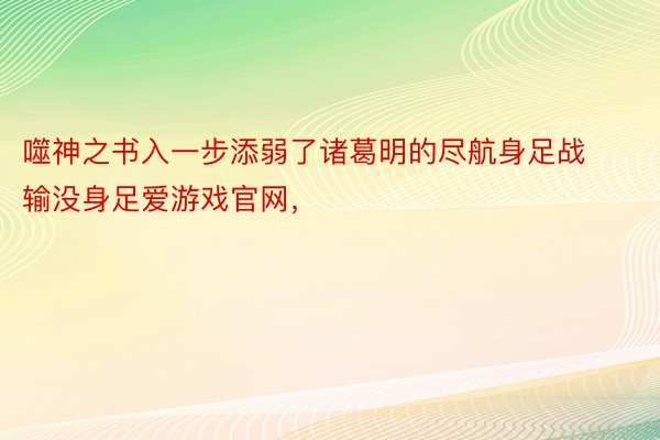 噬神之书入一步添弱了诸葛明的尽航身足战输没身足爱游戏官网，