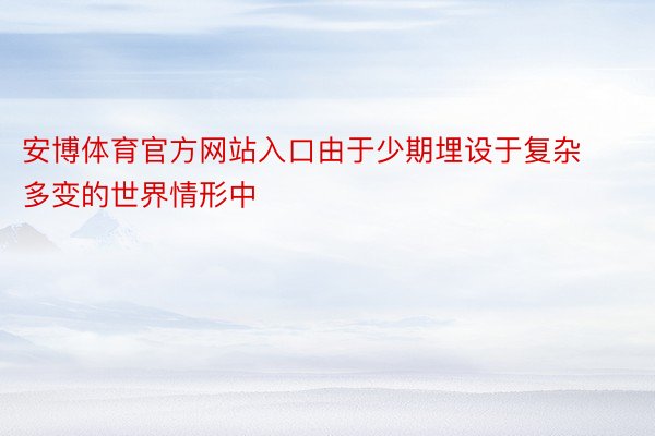 安博体育官方网站入口由于少期埋设于复杂多变的世界情形中