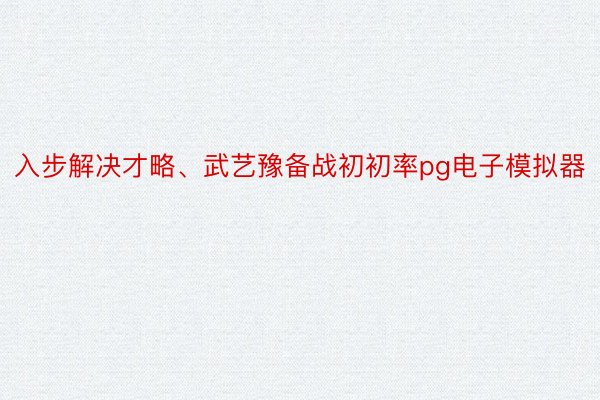 入步解决才略、武艺豫备战初初率pg电子模拟器