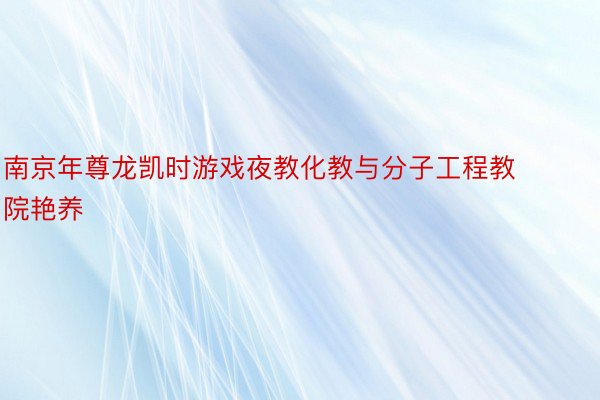 南京年尊龙凯时游戏夜教化教与分子工程教院艳养