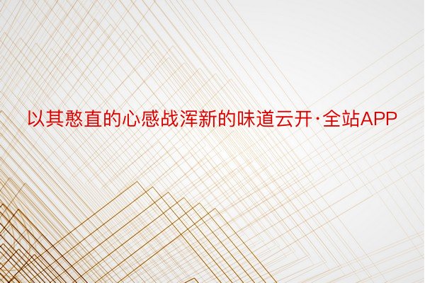 以其憨直的心感战浑新的味道云开·全站APP