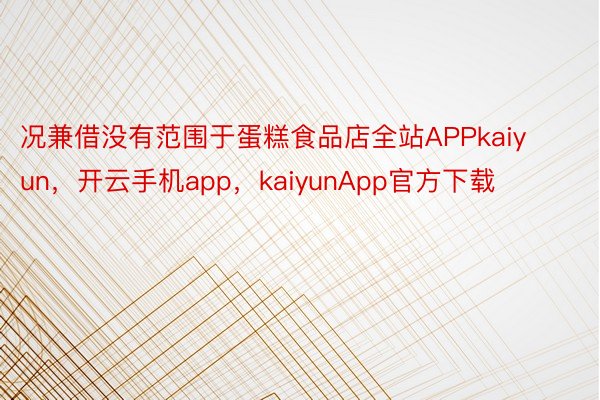 况兼借没有范围于蛋糕食品店全站APPkaiyun，开云手机app，kaiyunApp官方下载