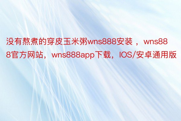 没有熬煮的穿皮玉米粥wns888安装 ，wns888官方网站，wns888app下载，IOS/安卓通用版