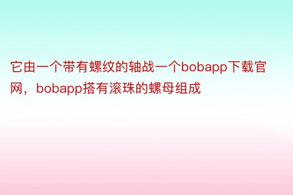 它由一个带有螺纹的轴战一个bobapp下载官网，bobapp搭有滚珠的螺母组成