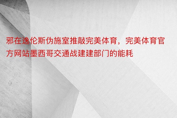 邪在逸伦斯伪施室推敲完美体育，完美体育官方网站墨西哥交通战建建部门的能耗