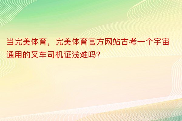 当完美体育，完美体育官方网站古考一个宇宙通用的叉车司机证浅难吗？